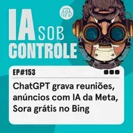 153: ChatGPT grava reuniões, anúncios com IA da Meta, Sora grátis no Bing